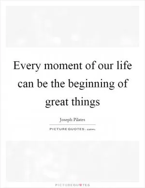 Every moment of our life can be the beginning of great things Picture Quote #1