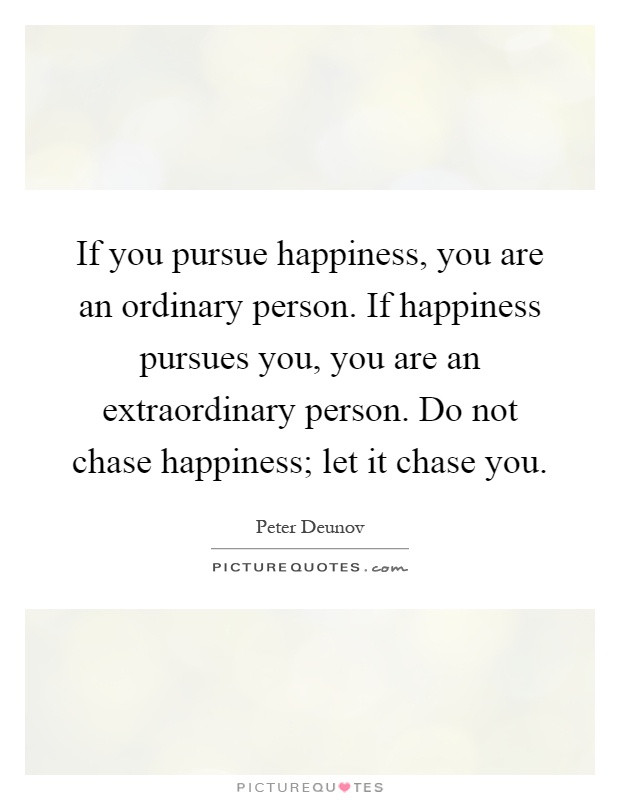 If you pursue happiness, you are an ordinary person. If happiness pursues you, you are an extraordinary person. Do not chase happiness; let it chase you Picture Quote #1