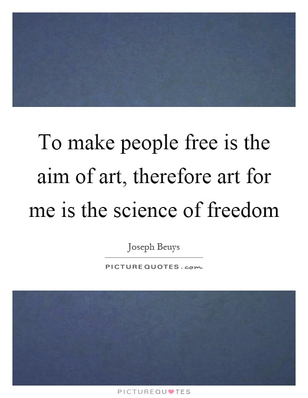 To make people free is the aim of art, therefore art for me is the science of freedom Picture Quote #1
