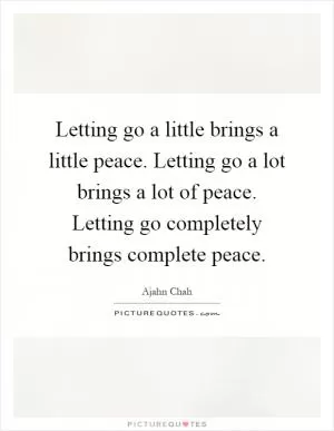 Letting go a little brings a little peace. Letting go a lot brings a lot of peace. Letting go completely brings complete peace Picture Quote #1