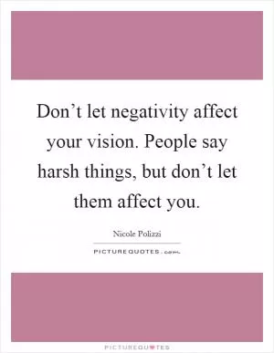 Don’t let negativity affect your vision. People say harsh things, but don’t let them affect you Picture Quote #1