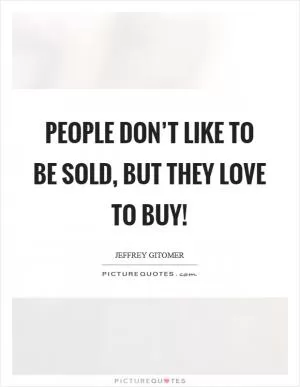 People don’t like to be sold, but they love to buy! Picture Quote #1