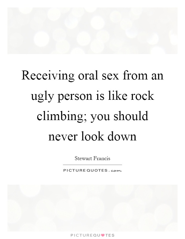 Receiving oral sex from an ugly person is like rock climbing; you should never look down Picture Quote #1