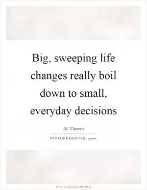 Big, sweeping life changes really boil down to small, everyday decisions Picture Quote #1