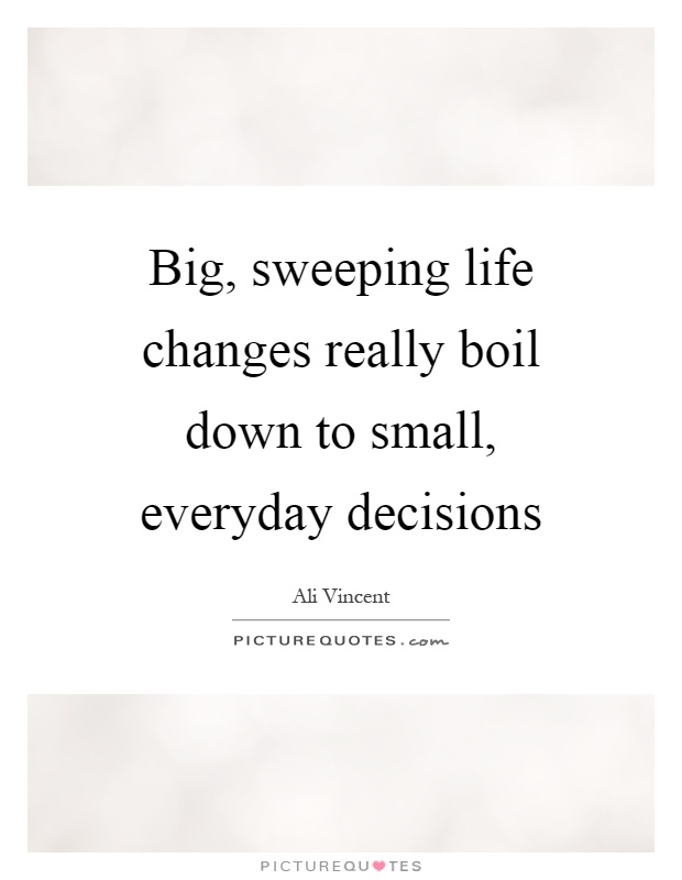 Big, sweeping life changes really boil down to small, everyday decisions Picture Quote #1