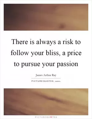 There is always a risk to follow your bliss, a price to pursue your passion Picture Quote #1