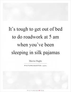It’s tough to get out of bed to do roadwork at 5 am when you’ve been sleeping in silk pajamas Picture Quote #1
