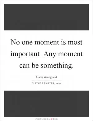 No one moment is most important. Any moment can be something Picture Quote #1