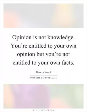 Opinion is not knowledge. You’re entitled to your own opinion but you’re not entitled to your own facts Picture Quote #1
