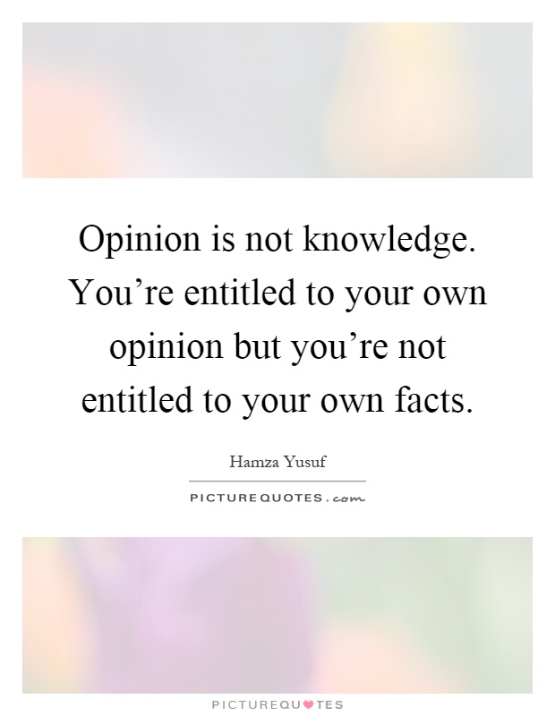 Opinion is not knowledge. You're entitled to your own opinion but you're not entitled to your own facts Picture Quote #1
