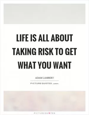 Life is all about taking risk to get what you want Picture Quote #1
