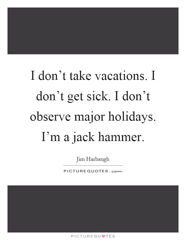 I don't take vacations. I don't get sick. I don't observe major holidays. I'm a jack hammer Picture Quote #1