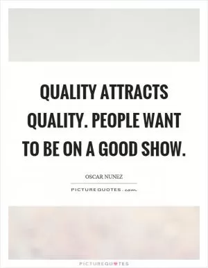 Quality attracts quality. People want to be on a good show Picture Quote #1