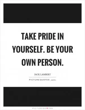 Take pride in yourself. Be your own person Picture Quote #1