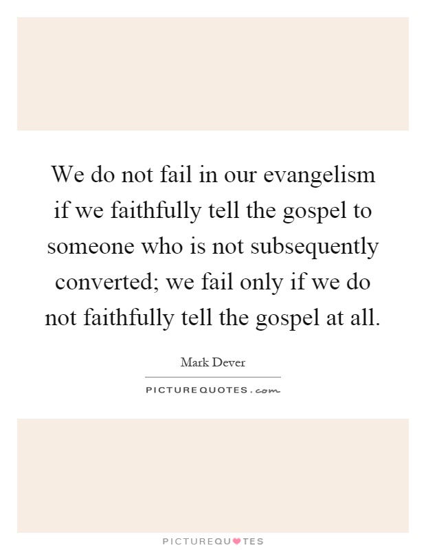 We do not fail in our evangelism if we faithfully tell the gospel to someone who is not subsequently converted; we fail only if we do not faithfully tell the gospel at all Picture Quote #1