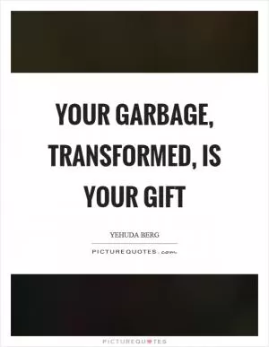Your garbage, transformed, is your gift Picture Quote #1