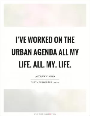 I’ve worked on the urban agenda all my life. All. My. Life Picture Quote #1