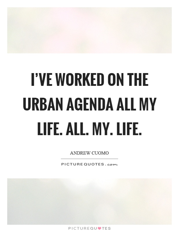 I've worked on the urban agenda all my life. All. My. Life Picture Quote #1