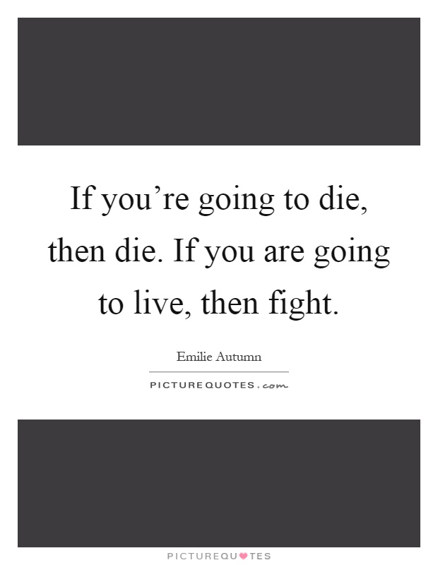 If you're going to die, then die. If you are going to live, then fight Picture Quote #1