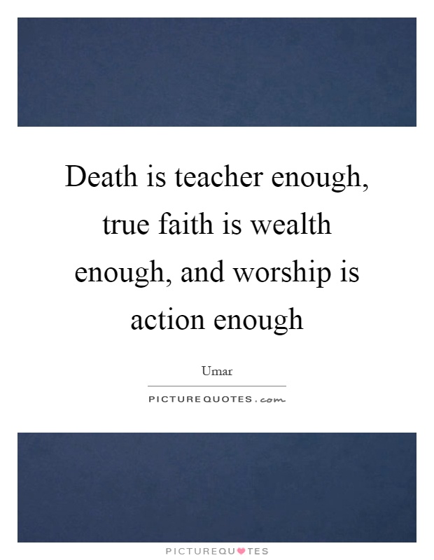 Death is teacher enough, true faith is wealth enough, and worship is action enough Picture Quote #1