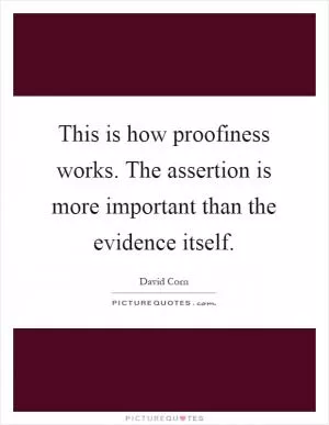 This is how proofiness works. The assertion is more important than the evidence itself Picture Quote #1