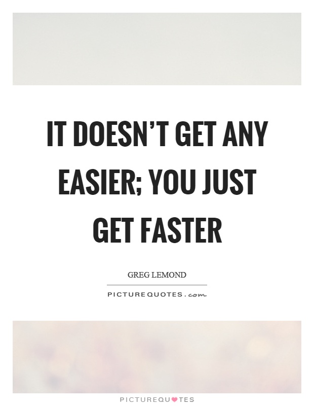 It doesn't get any easier; you just get faster Picture Quote #1