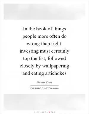 In the book of things people more often do wrong than right, investing must certainly top the list, followed closely by wallpapering and eating artichokes Picture Quote #1