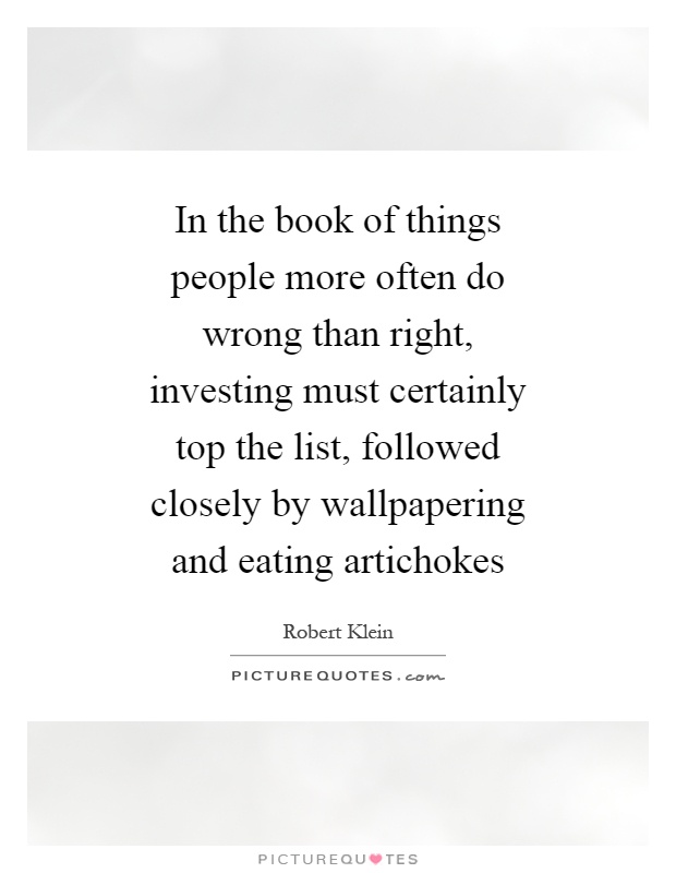 In the book of things people more often do wrong than right, investing must certainly top the list, followed closely by wallpapering and eating artichokes Picture Quote #1
