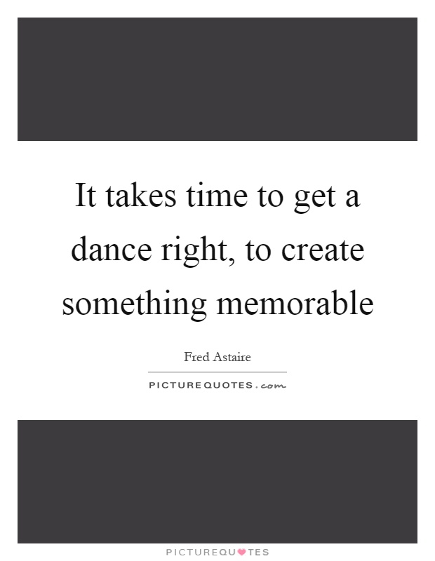 It takes time to get a dance right, to create something memorable Picture Quote #1