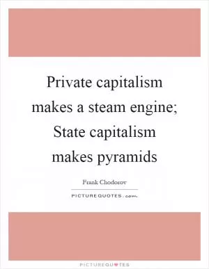 Private capitalism makes a steam engine; State capitalism makes pyramids Picture Quote #1