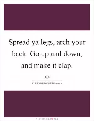 Spread ya legs, arch your back. Go up and down, and make it clap Picture Quote #1