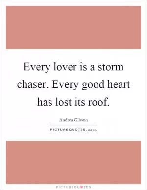 Every lover is a storm chaser. Every good heart has lost its roof Picture Quote #1