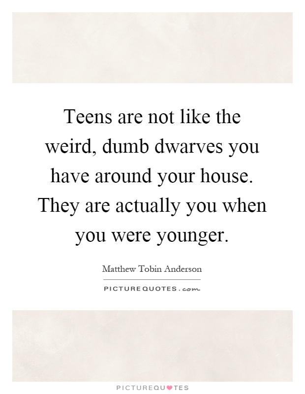 Teens are not like the weird, dumb dwarves you have around your house. They are actually you when you were younger Picture Quote #1