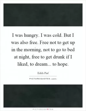 I was hungry. I was cold. But I was also free. Free not to get up in the morning, not to go to bed at night, free to get drunk if I liked, to dream... to hope Picture Quote #1