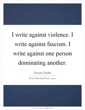 I write against violence. I write against fascism. I write against one person dominating another Picture Quote #1