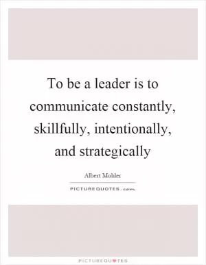 To be a leader is to communicate constantly, skillfully, intentionally, and strategically Picture Quote #1
