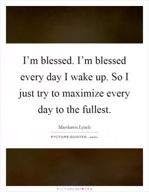 I’m blessed. I’m blessed every day I wake up. So I just try to maximize every day to the fullest Picture Quote #1