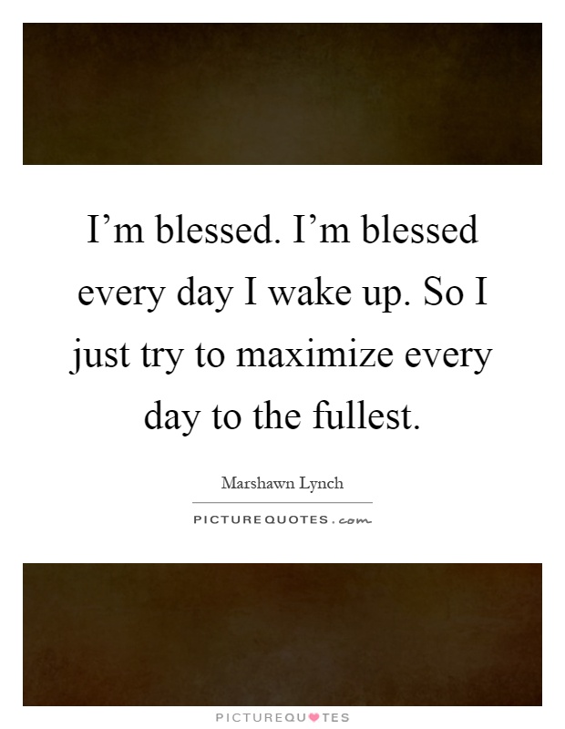 I'm blessed. I'm blessed every day I wake up. So I just try to maximize every day to the fullest Picture Quote #1
