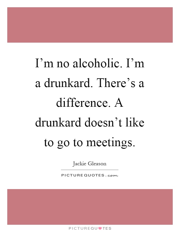 I'm no alcoholic. I'm a drunkard. There's a difference. A drunkard doesn't like to go to meetings Picture Quote #1
