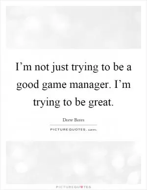 I’m not just trying to be a good game manager. I’m trying to be great Picture Quote #1