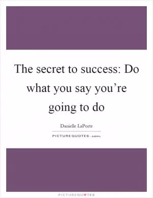 The secret to success: Do what you say you’re going to do Picture Quote #1