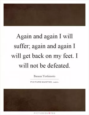 Again and again I will suffer; again and again I will get back on my feet. I will not be defeated Picture Quote #1