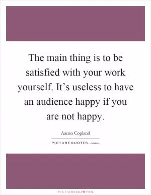 The main thing is to be satisfied with your work yourself. It’s useless to have an audience happy if you are not happy Picture Quote #1