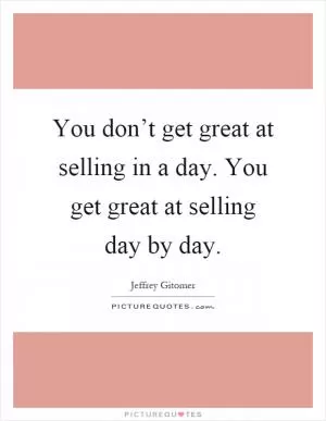 You don’t get great at selling in a day. You get great at selling day by day Picture Quote #1