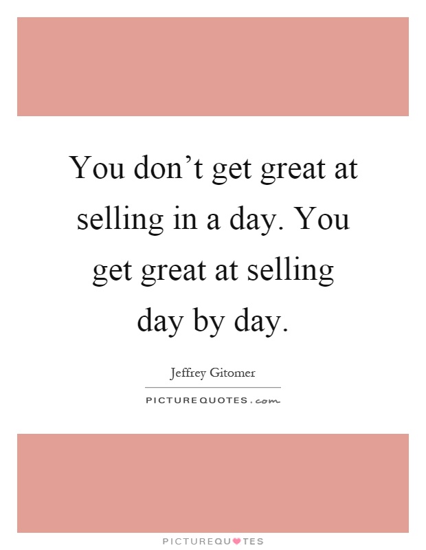 You don't get great at selling in a day. You get great at selling day by day Picture Quote #1