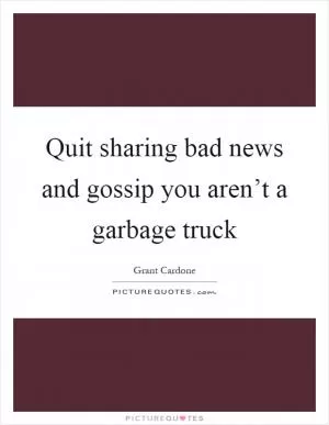Quit sharing bad news and gossip you aren’t a garbage truck Picture Quote #1