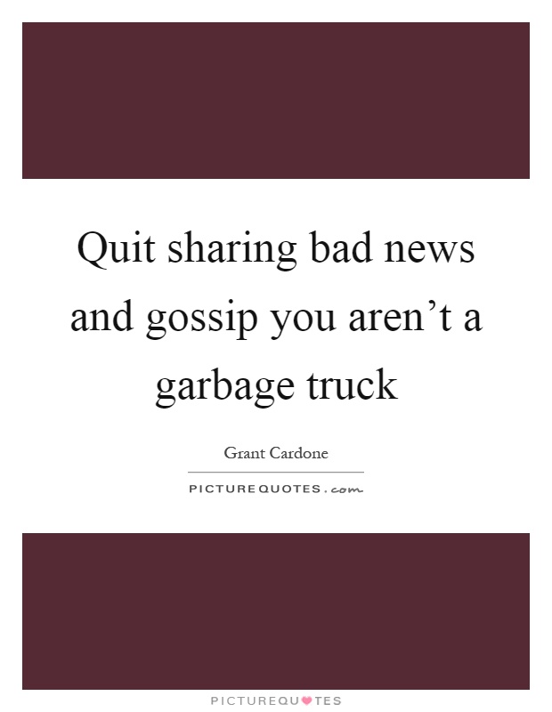 Quit sharing bad news and gossip you aren't a garbage truck Picture Quote #1