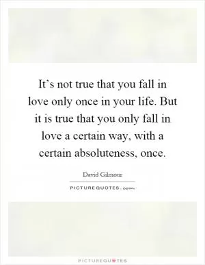 It’s not true that you fall in love only once in your life. But it is true that you only fall in love a certain way, with a certain absoluteness, once Picture Quote #1