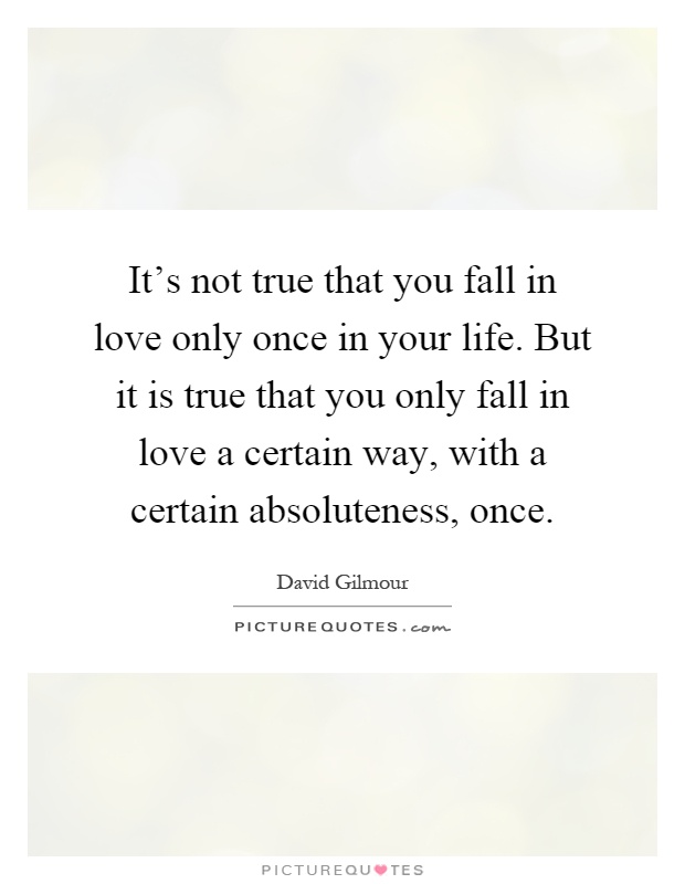 It's not true that you fall in love only once in your life. But it is true that you only fall in love a certain way, with a certain absoluteness, once Picture Quote #1