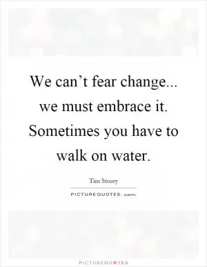 We can’t fear change... we must embrace it. Sometimes you have to walk on water Picture Quote #1